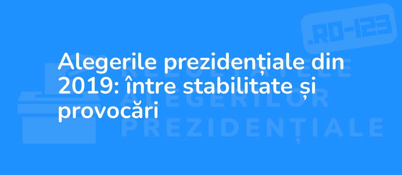 Alegerile prezidențiale din 2019: între stabilitate și provocări