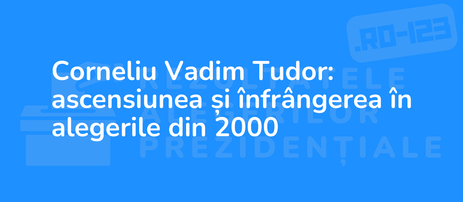 Corneliu Vadim Tudor: ascensiunea și înfrângerea în alegerile din 2000